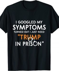 I Googled My Symptoms Turns Out I Just Need Trump In Prison T-Shirt