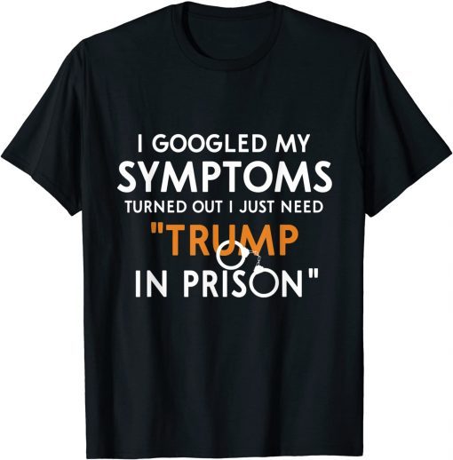 I Googled My Symptoms Turns Out I Just Need Trump In Prison T-Shirt