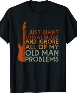 I Just Want To Play Guitar Ignore All Of My Old Man Problems T-Shirt