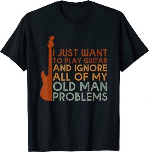 I Just Want To Play Guitar Ignore All Of My Old Man Problems T-Shirt