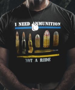 I Need Ammunition Not A Ride Shirt