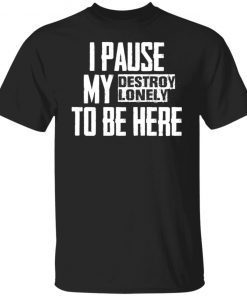 I pause my destroy lonely to be here shirt