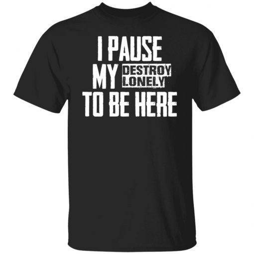 I pause my destroy lonely to be here shirt