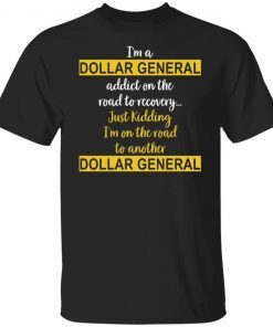 I’m A Dollar General Addict On The Road To Recovery Just Kidding shirt