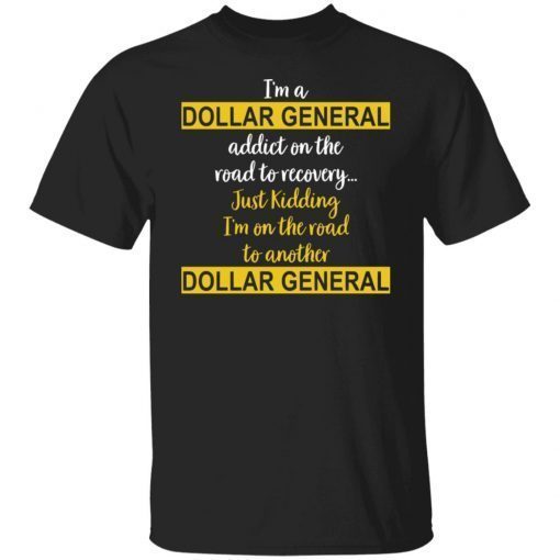 I’m A Dollar General Addict On The Road To Recovery Just Kidding shirt