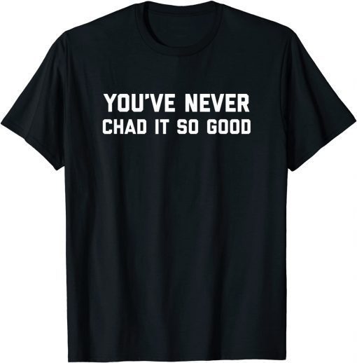 You’ve Never Chad It So Good T-Shirt