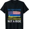 The Fight Is Here I Need Ammunition Not A Ride T-Shirt