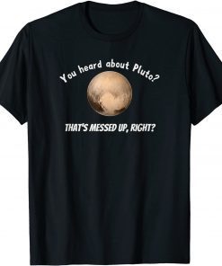 You Heard About Pluto? That's Messed Up, Right? T-Shirt