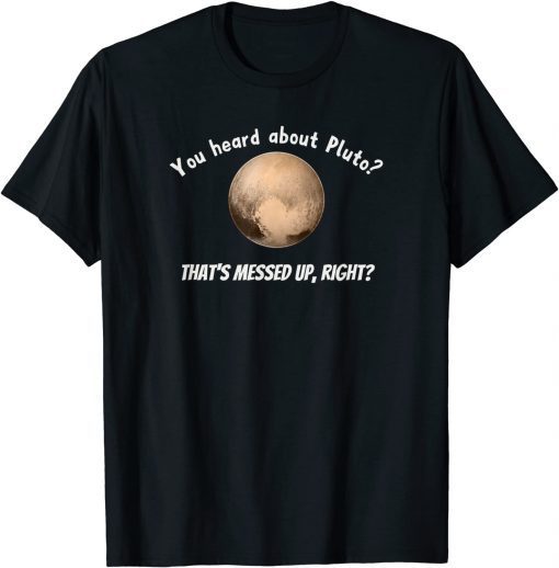 You Heard About Pluto? That's Messed Up, Right? T-Shirt