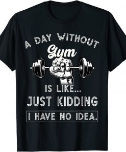 A Day Without Gym Is Like Just Kidding I Have No Idea T-Shirt