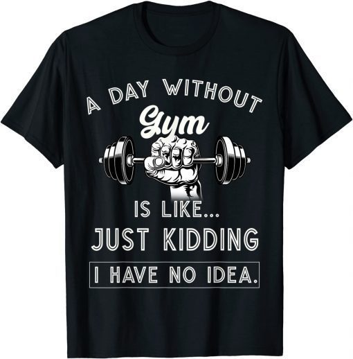 A Day Without Gym Is Like Just Kidding I Have No Idea T-Shirt