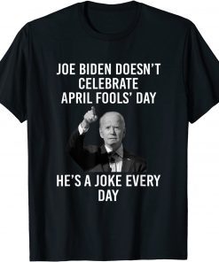 Biden Doesn't Celebrate April Fools Day He's A Joke Everyday T-Shirt