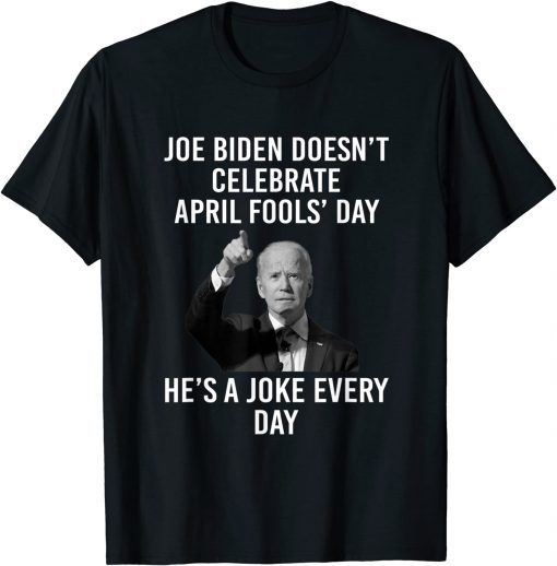 Biden Doesn't Celebrate April Fools Day He's A Joke Everyday T-Shirt