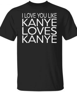 I Love You Like Kanye Loves Kanye Shirt