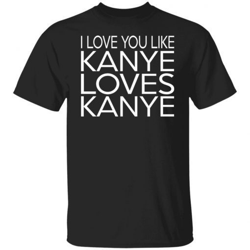 I Love You Like Kanye Loves Kanye Shirt