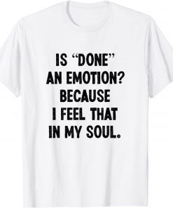 Is Done An Emotion Because I Feel That In My Soul T-Shirt