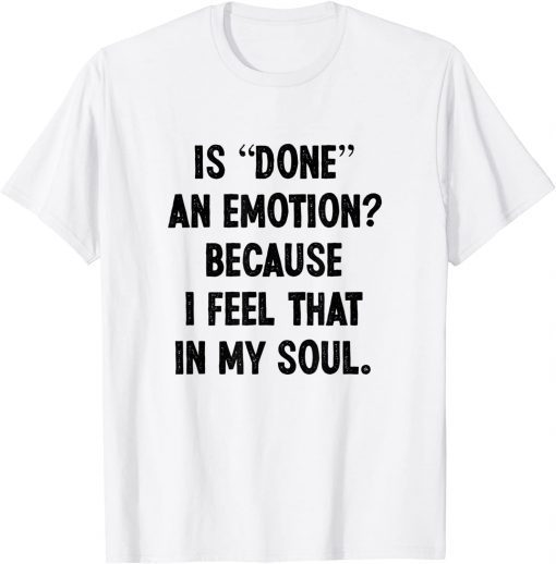 Is Done An Emotion Because I Feel That In My Soul T-Shirt