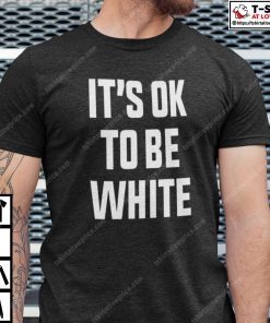 It’s OK To Be White Shirt