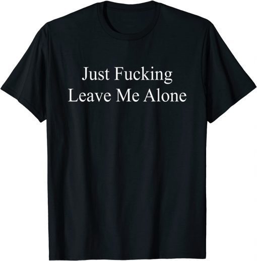 Just Fucking Leave Me Alone T-Shirt