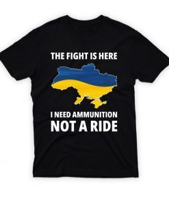 The Fight Is Here I Need Ammunition Not A Ride I Stand With Ukraine Shirt