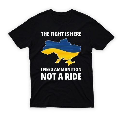 The Fight Is Here I Need Ammunition Not A Ride I Stand With Ukraine Shirt