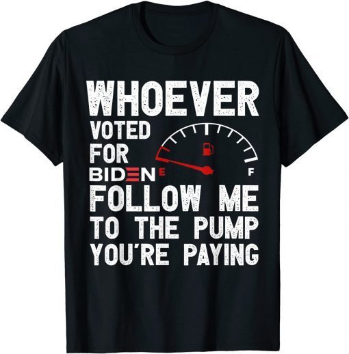 Whoever Voted For Biden Follow Me To The Pump You’re Paying T-Shirt