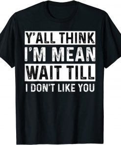 Y'all Think I'm Mean Wait Till I Don't Like You T-Shirt