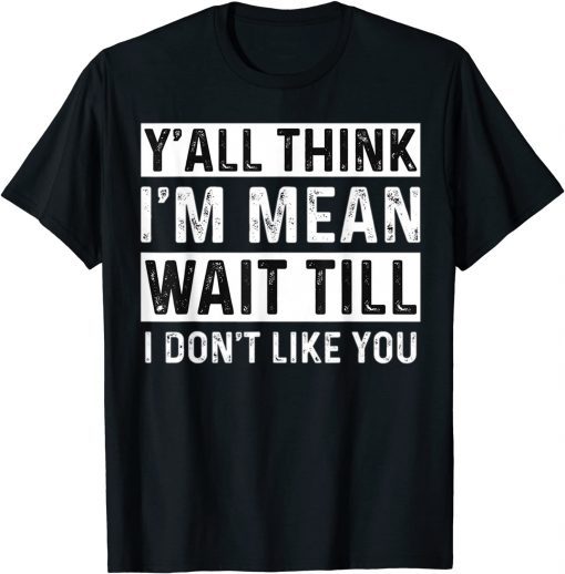 Y'all Think I'm Mean Wait Till I Don't Like You T-Shirt