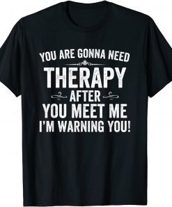 You Are Gonna Need Therapy After You Meet Me T-Shirt