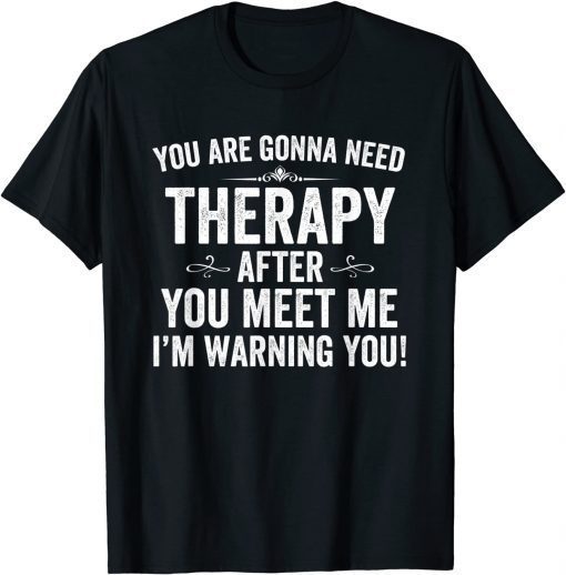 You Are Gonna Need Therapy After You Meet Me T-Shirt