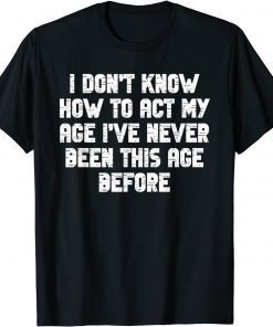 I Dont Know How To Act My Age I have Never Been This Old Age T-Shirt