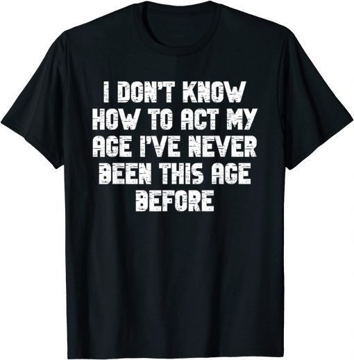 I Dont Know How To Act My Age I have Never Been This Old Age T-Shirt