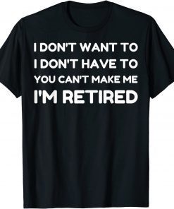 I Don't Want To Have You Can't Make Me I'm Retired T-Shirt