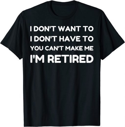 I Don't Want To Have You Can't Make Me I'm Retired T-Shirt