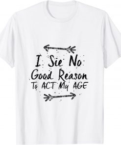 I See No Good Reason To Act My Age T-Shirt