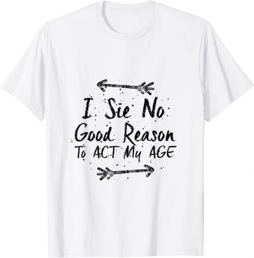 I See No Good Reason To Act My Age T-Shirt