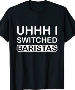 Uhhh I Switched Baristas T-Shirt