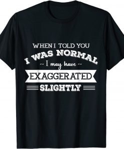 When I Told You I Was Normal I May Have Exaggerated Slightly T-Shirt