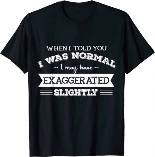 When I Told You I Was Normal I May Have Exaggerated Slightly T-Shirt