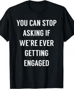 You Can Stop Asking If We're Ever Getting Engaged T-Shirt