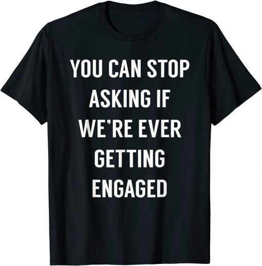 You Can Stop Asking If We're Ever Getting Engaged T-Shirt