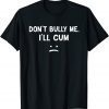 Don’t Bully Me I’ll Cum T-Shirt