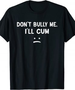 Don’t Bully Me I’ll Cum T-Shirt