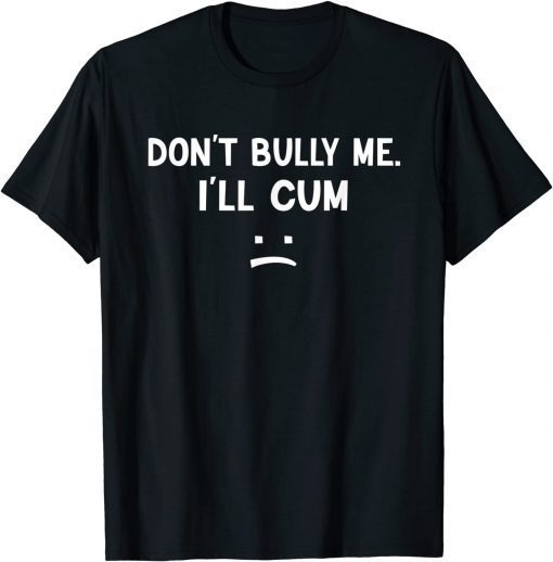 Don’t Bully Me I’ll Cum T-Shirt