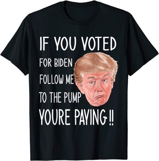 If You Voted For Biden Follow Me To The Gas Pump, Trump 2024 T-Shirt