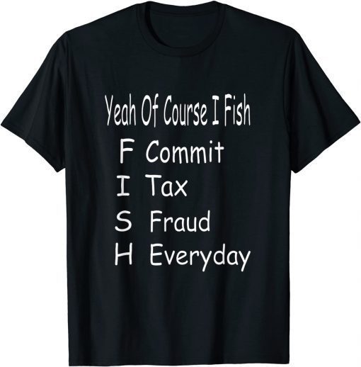 Yeah Of Corse I Fish Commit Tax Fraud Everyday Fishing Tee Shirt