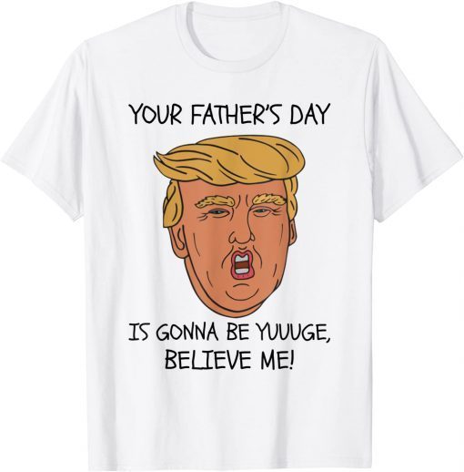 Your Father’s Day Is Gonna Be Yuuuge, Believe Me! Tee Shirt