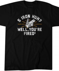 5-Iron, Huh? Well, You're Fired Classic Shirt