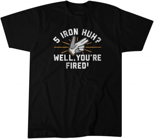 5-Iron, Huh? Well, You're Fired Classic Shirt