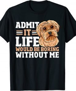 Admit It Life Would Be Boring Without Me Dog Owner Dog Lover T-Shirt